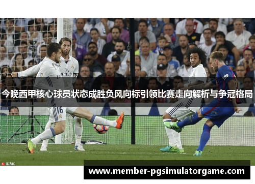 今晚西甲核心球员状态成胜负风向标引领比赛走向解析与争冠格局