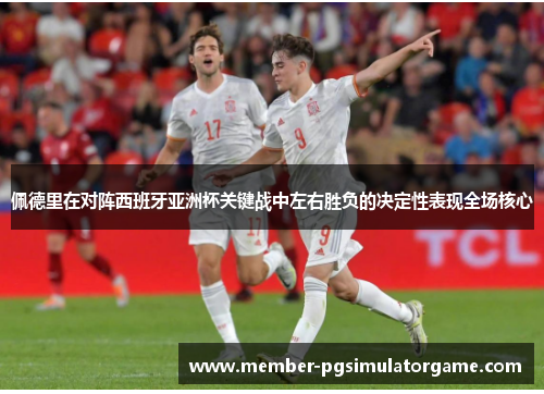 佩德里在对阵西班牙亚洲杯关键战中左右胜负的决定性表现全场核心