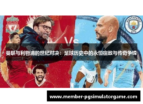 曼联与利物浦的世纪对决：足球历史中的永恒宿敌与传奇争锋
