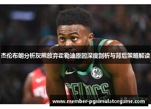 杰伦布朗分析灰熊放弃霍勒迪原因深度剖析与背后策略解读