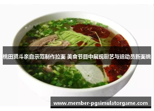 桃田贤斗亲自示范制作拉面 美食节目中展现厨艺与运动员新面貌