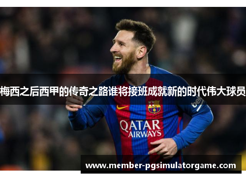 梅西之后西甲的传奇之路谁将接班成就新的时代伟大球员