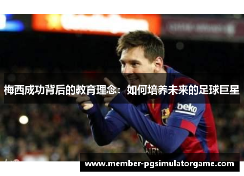梅西成功背后的教育理念：如何培养未来的足球巨星
