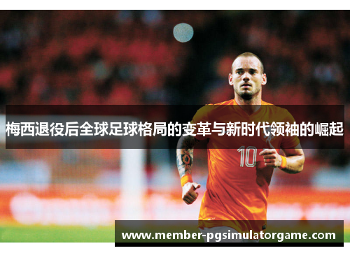 梅西退役后全球足球格局的变革与新时代领袖的崛起