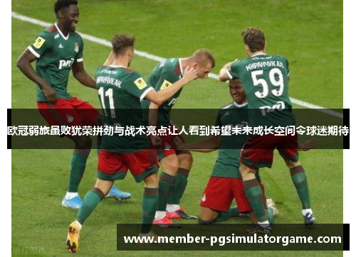 欧冠弱旅虽败犹荣拼劲与战术亮点让人看到希望未来成长空间令球迷期待